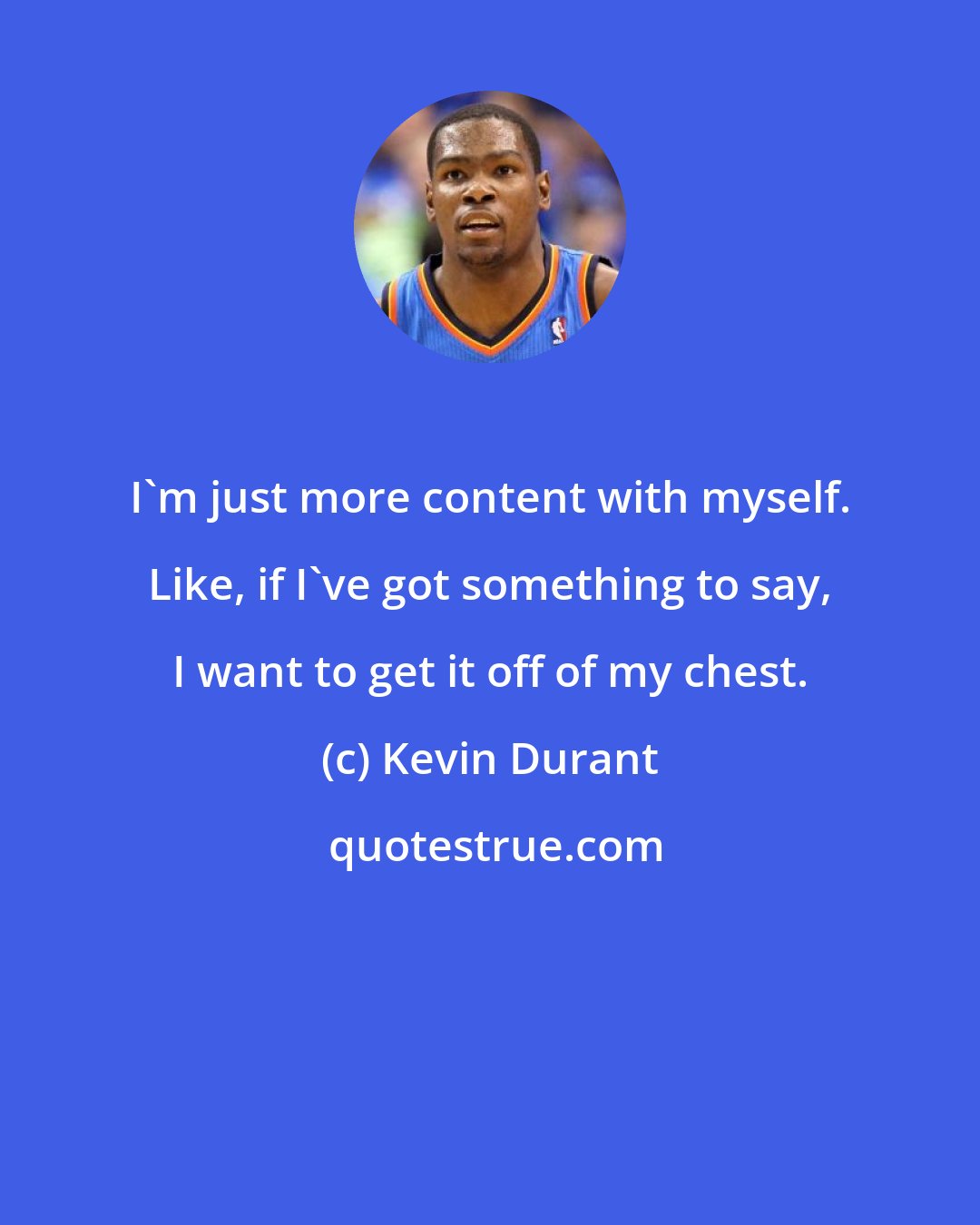 Kevin Durant: I'm just more content with myself. Like, if I've got something to say, I want to get it off of my chest.