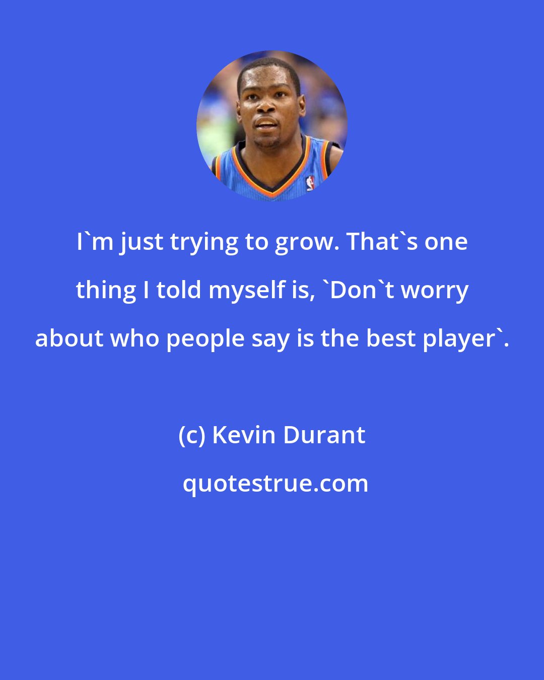 Kevin Durant: I'm just trying to grow. That's one thing I told myself is, 'Don't worry about who people say is the best player'.