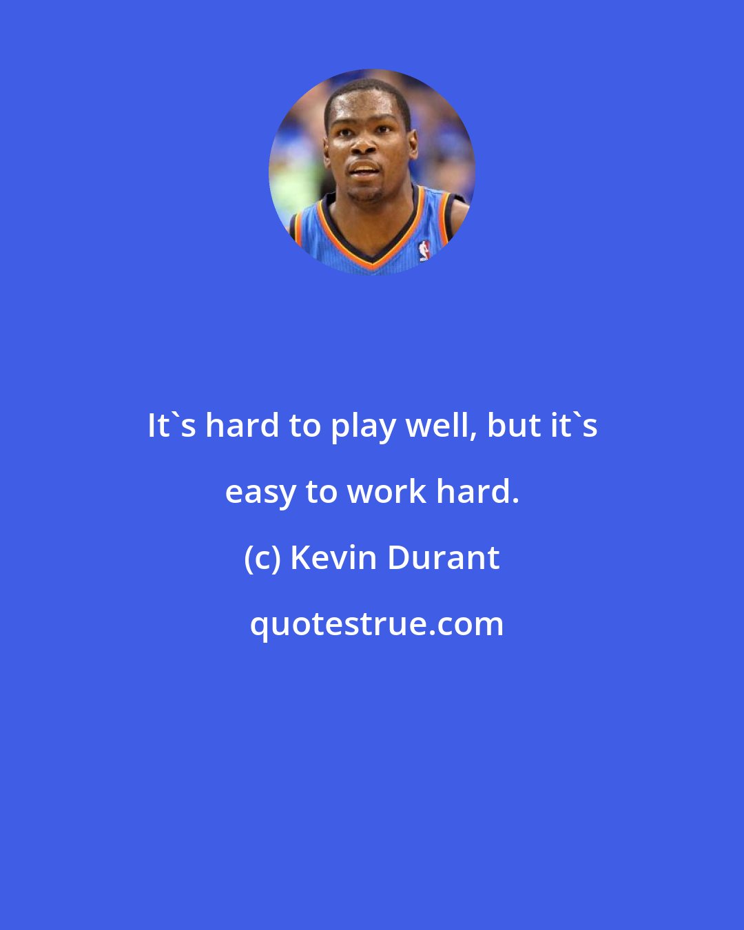 Kevin Durant: It's hard to play well, but it's easy to work hard.