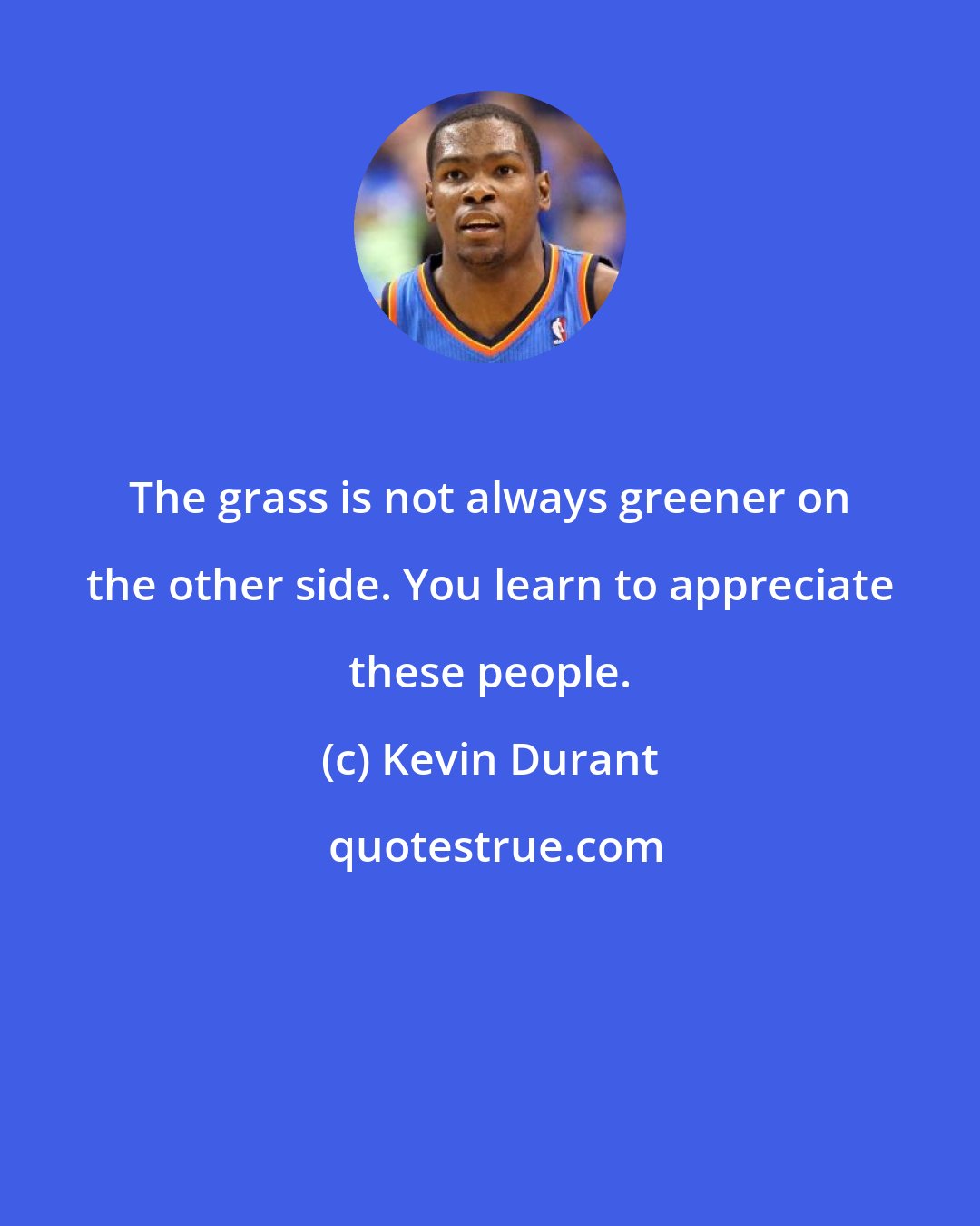 Kevin Durant: The grass is not always greener on the other side. You learn to appreciate these people.