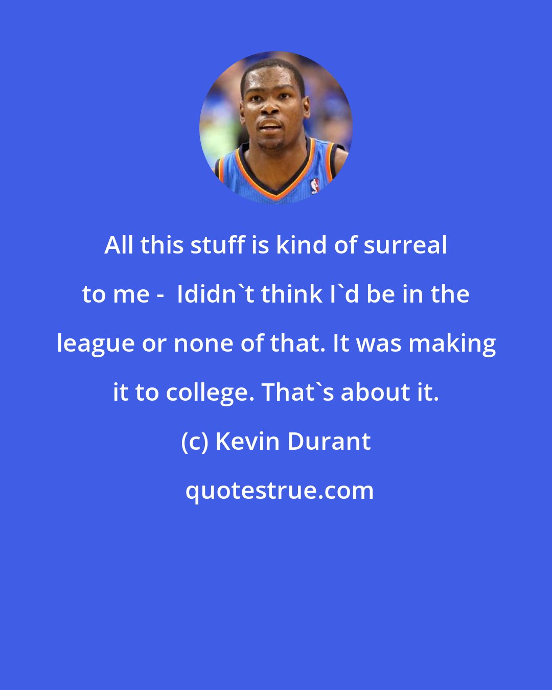 Kevin Durant: All this stuff is kind of surreal to me -  Ididn't think I'd be in the league or none of that. It was making it to college. That's about it.