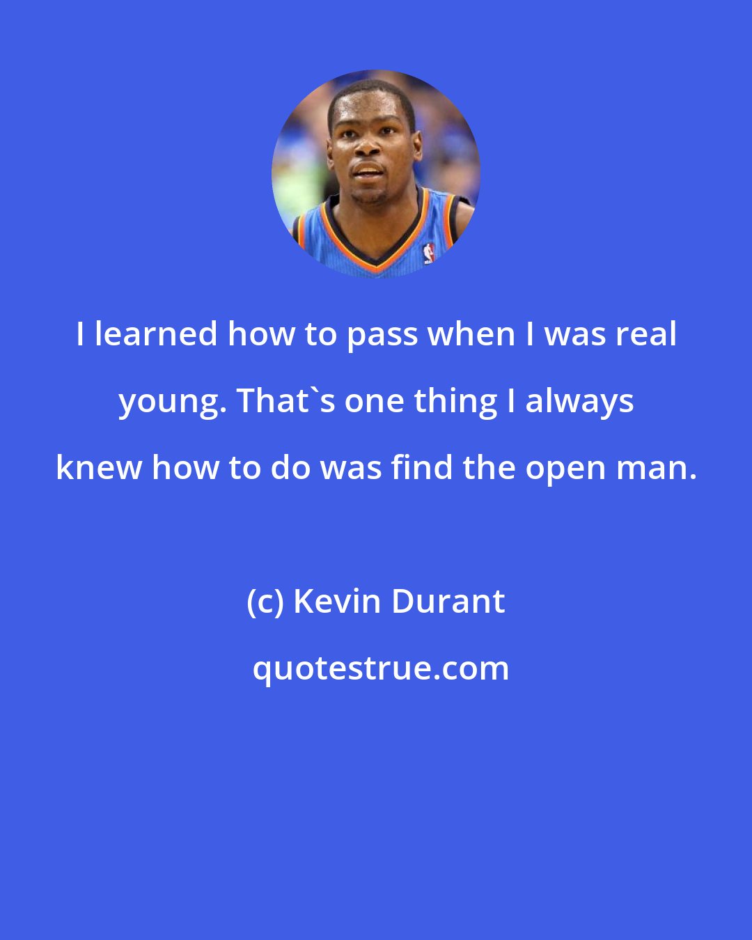 Kevin Durant: I learned how to pass when I was real young. That's one thing I always knew how to do was find the open man.