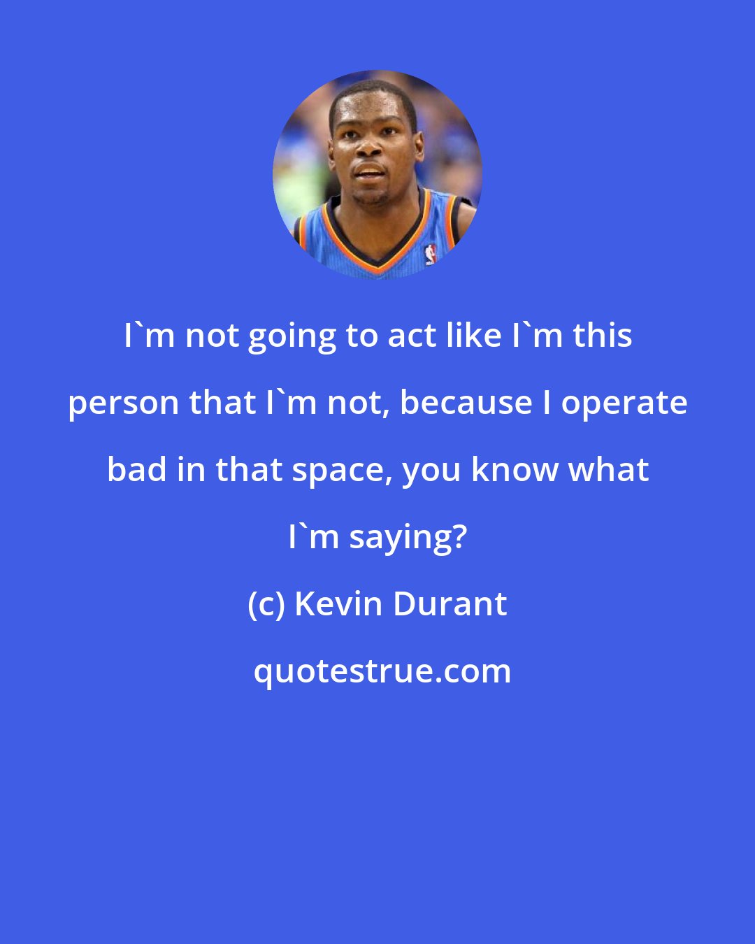 Kevin Durant: I'm not going to act like I'm this person that I'm not, because I operate bad in that space, you know what I'm saying?