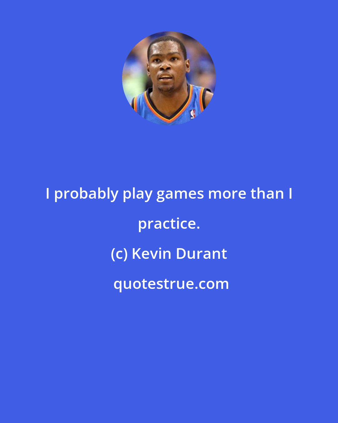 Kevin Durant: I probably play games more than I practice.