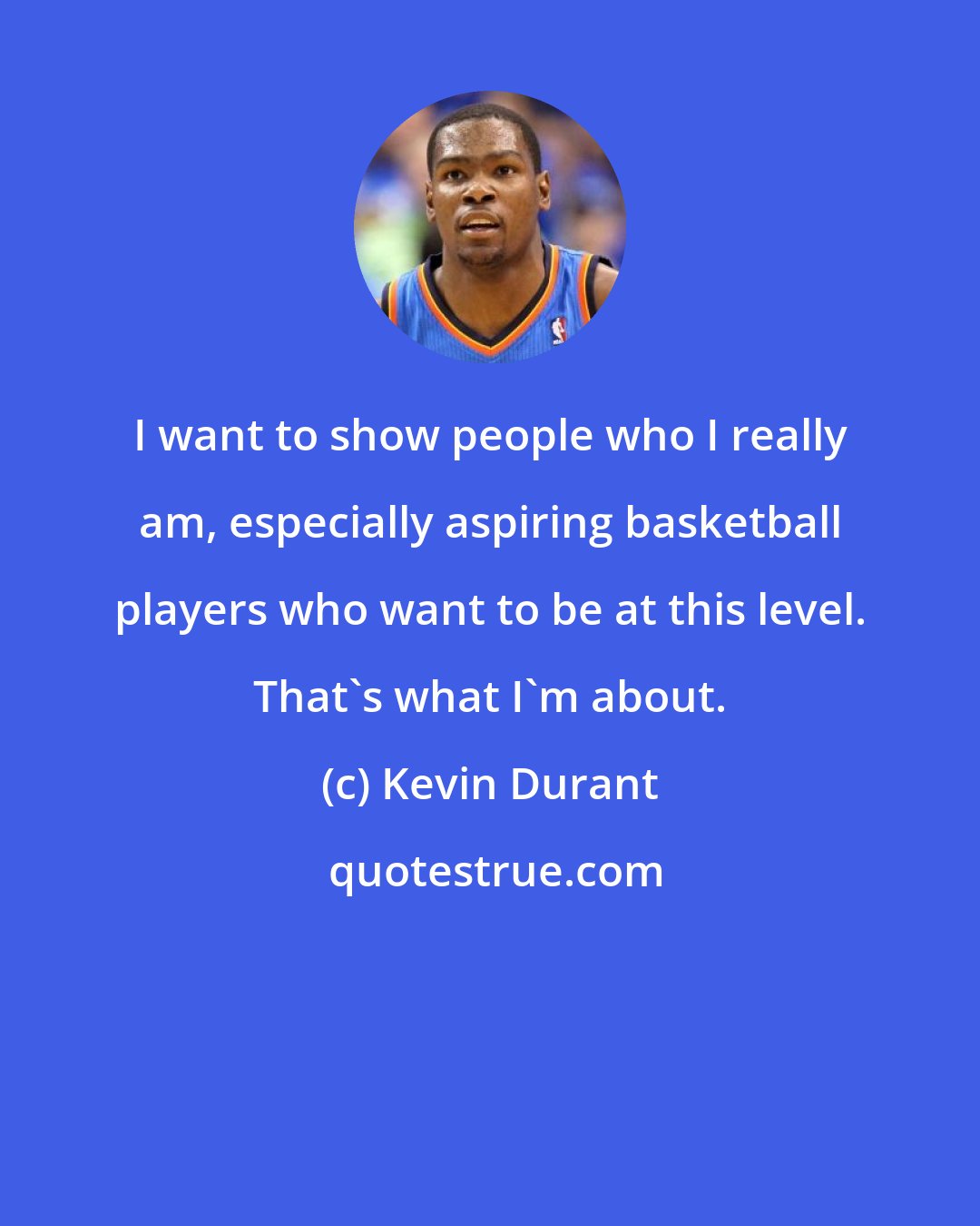 Kevin Durant: I want to show people who I really am, especially aspiring basketball players who want to be at this level. That's what I'm about.