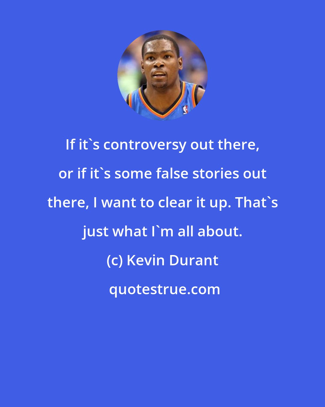 Kevin Durant: If it's controversy out there, or if it's some false stories out there, I want to clear it up. That's just what I'm all about.