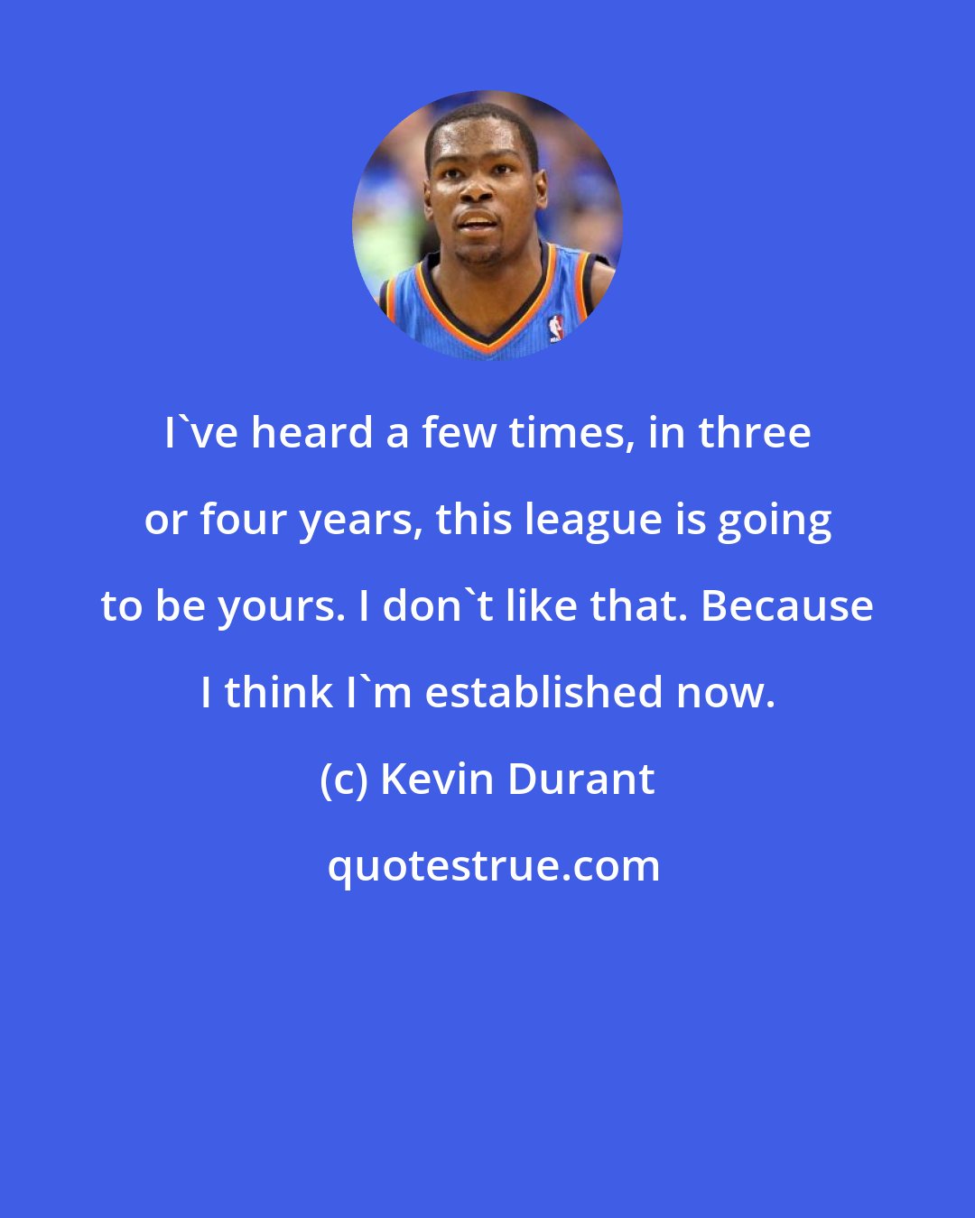 Kevin Durant: I've heard a few times, in three or four years, this league is going to be yours. I don't like that. Because I think I'm established now.