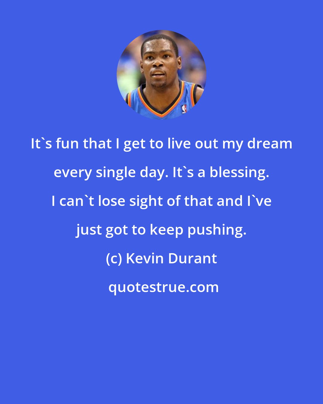 Kevin Durant: It's fun that I get to live out my dream every single day. It's a blessing. I can't lose sight of that and I've just got to keep pushing.