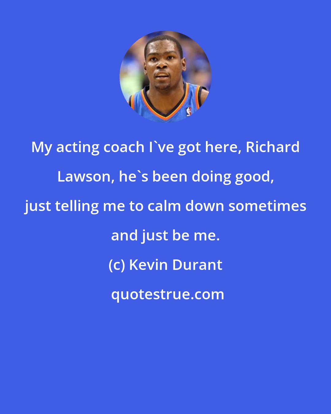 Kevin Durant: My acting coach I've got here, Richard Lawson, he's been doing good, just telling me to calm down sometimes and just be me.