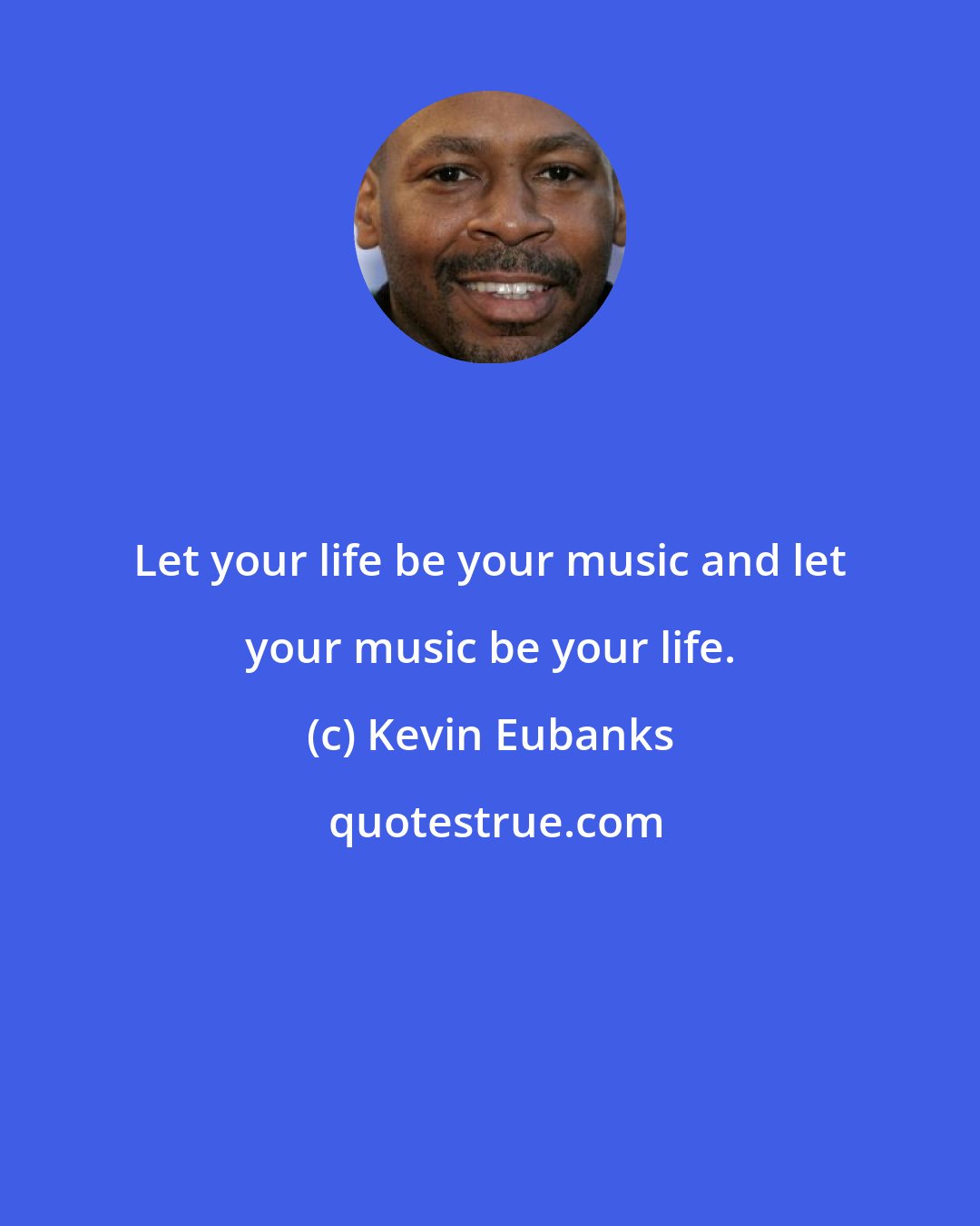 Kevin Eubanks: Let your life be your music and let your music be your life.