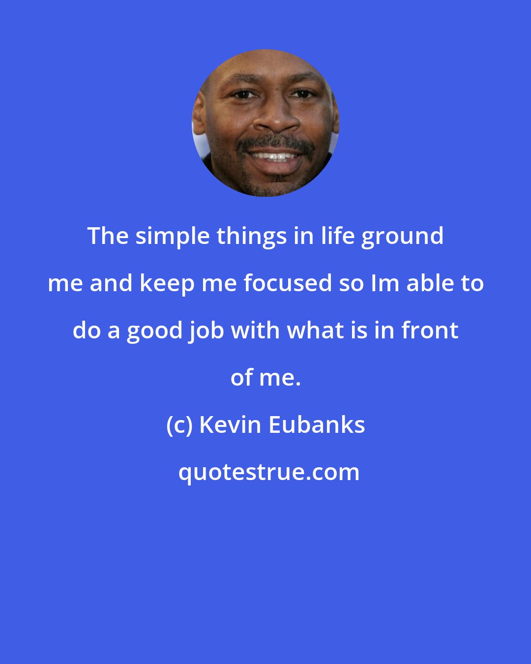 Kevin Eubanks: The simple things in life ground me and keep me focused so Im able to do a good job with what is in front of me.