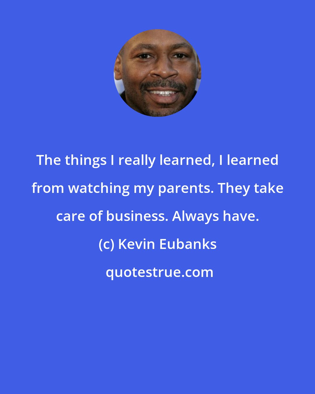 Kevin Eubanks: The things I really learned, I learned from watching my parents. They take care of business. Always have.