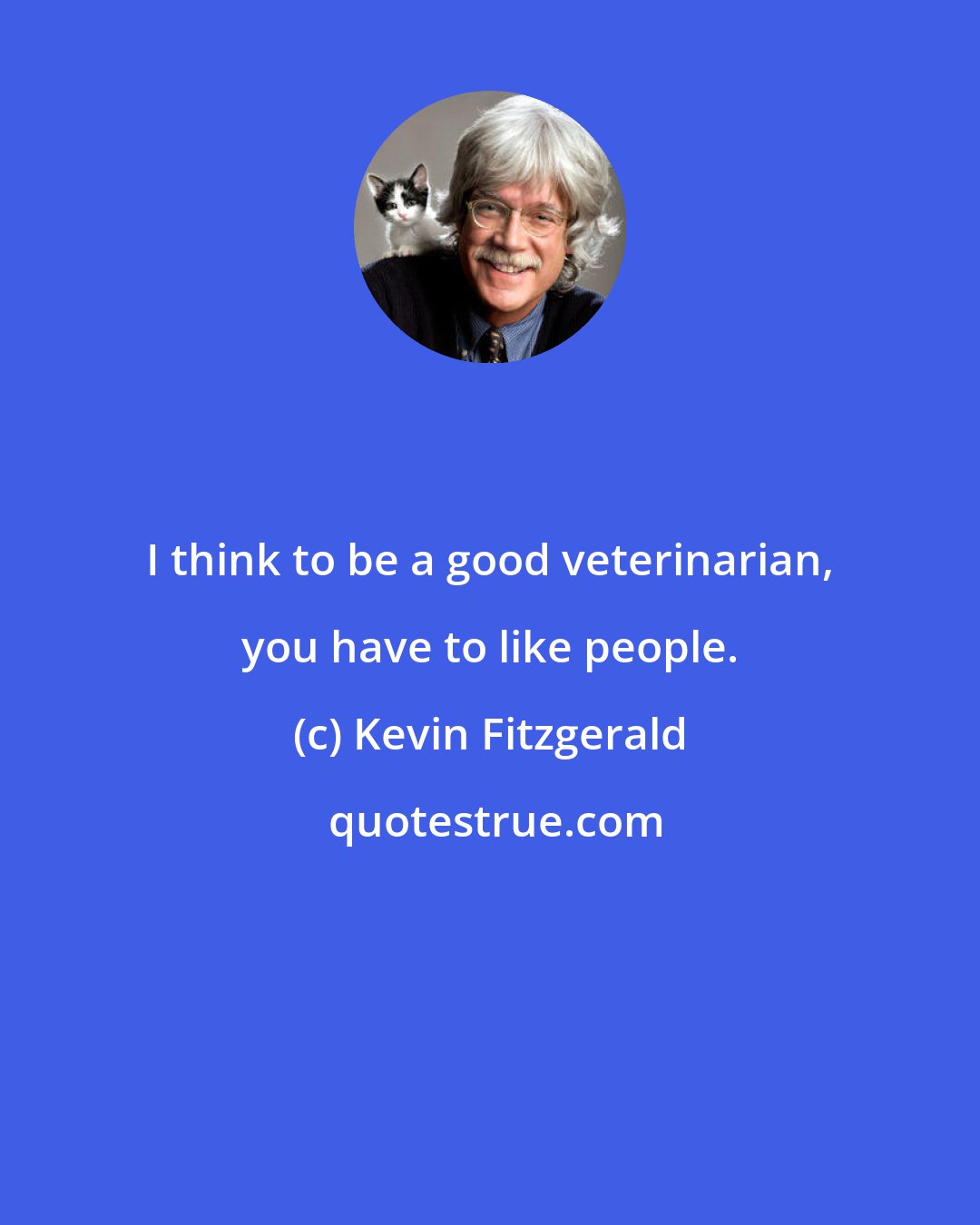 Kevin Fitzgerald: I think to be a good veterinarian, you have to like people.