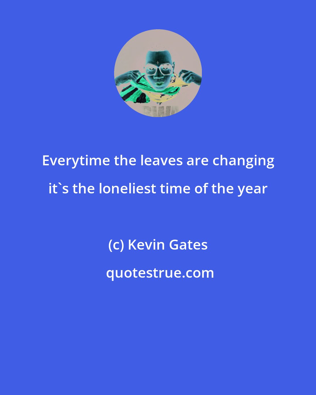 Kevin Gates: Everytime the leaves are changing it's the loneliest time of the year