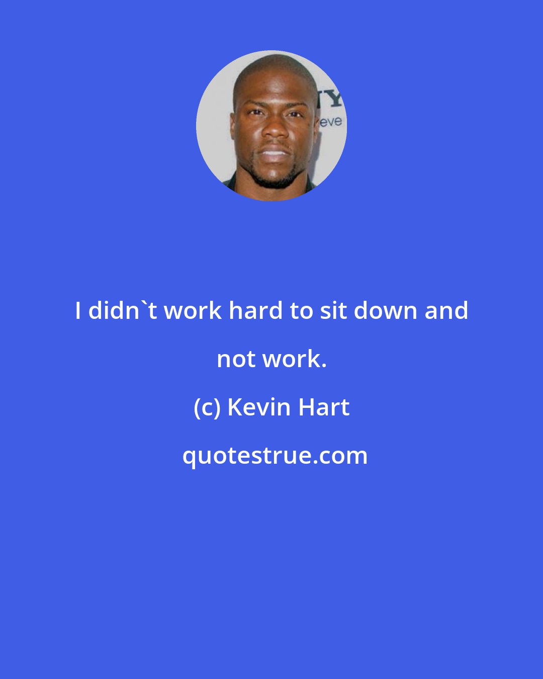 Kevin Hart: I didn't work hard to sit down and not work.