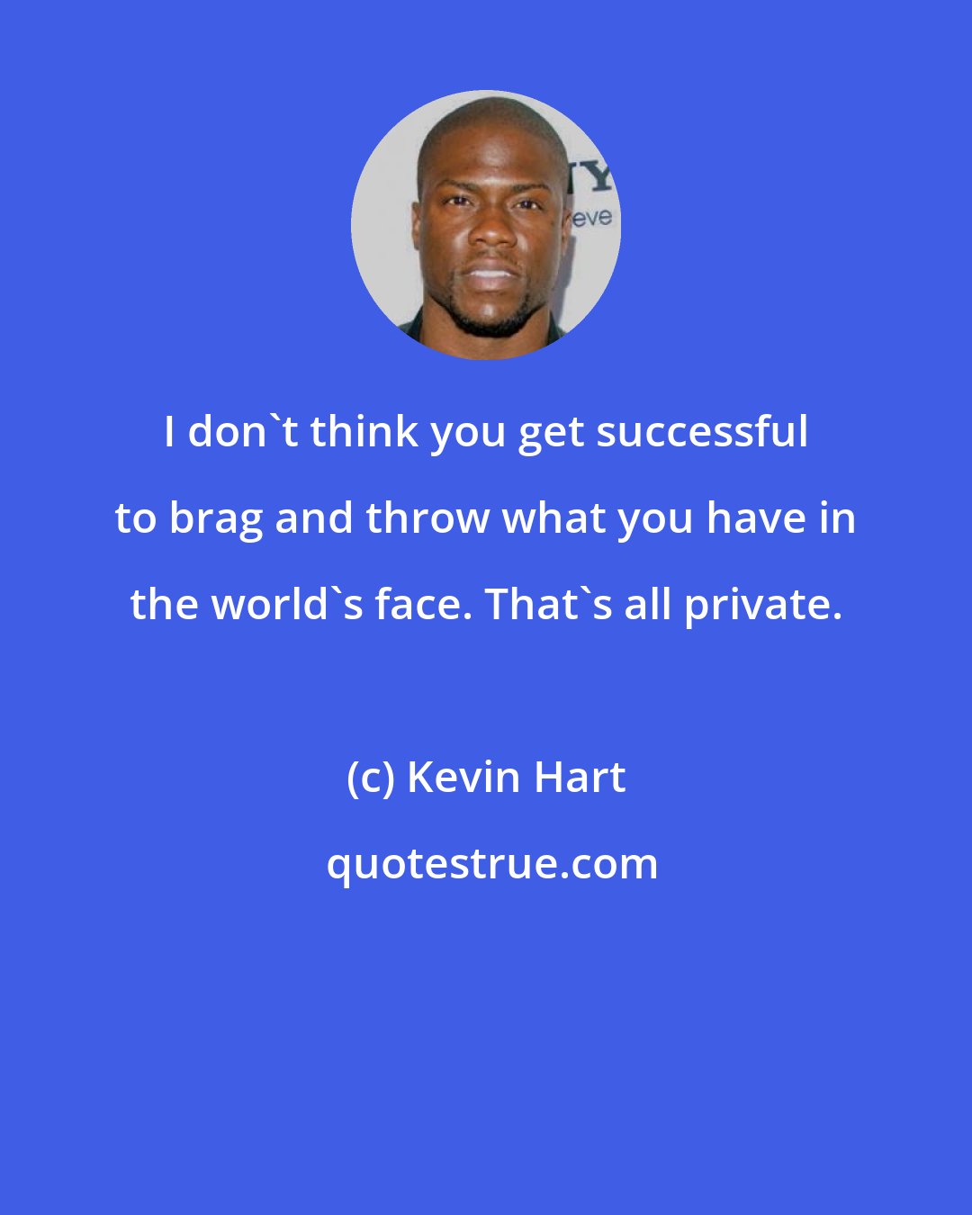 Kevin Hart: I don't think you get successful to brag and throw what you have in the world's face. That's all private.