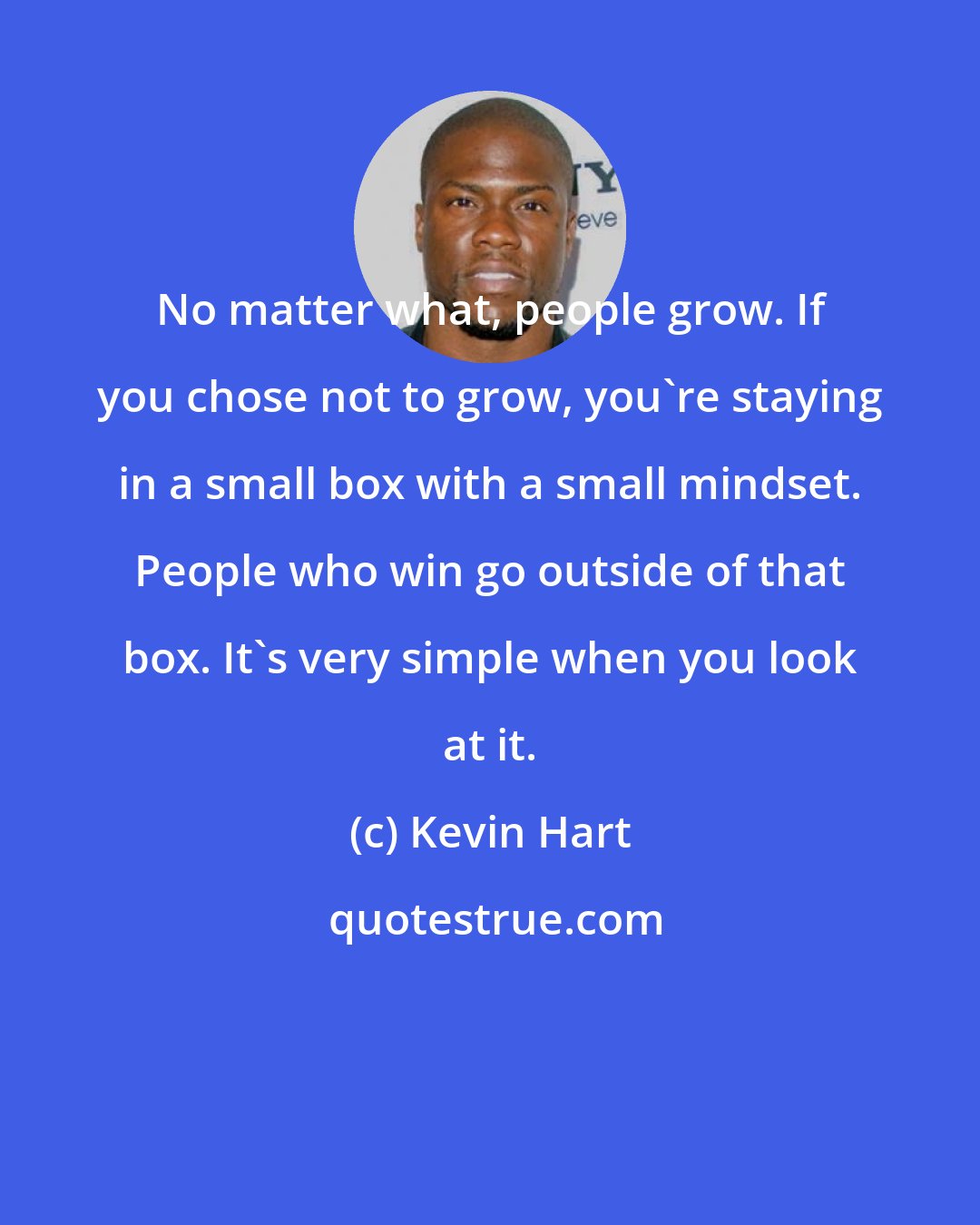 Kevin Hart: No matter what, people grow. If you chose not to grow, you're staying in a small box with a small mindset. People who win go outside of that box. It's very simple when you look at it.