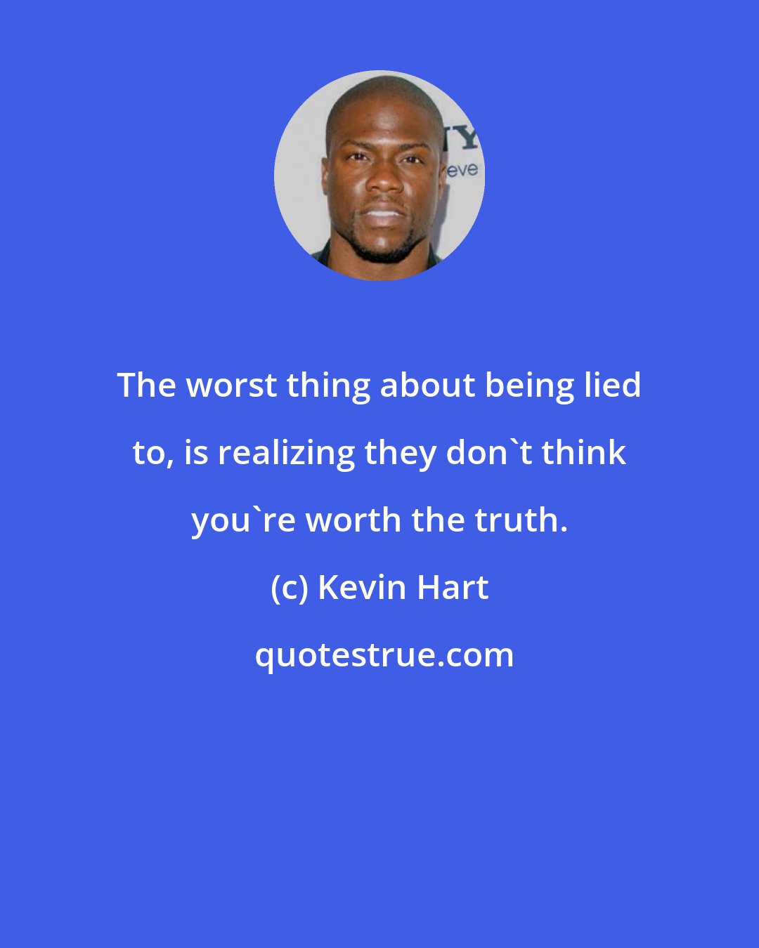 Kevin Hart: The worst thing about being lied to, is realizing they don't think you're worth the truth.