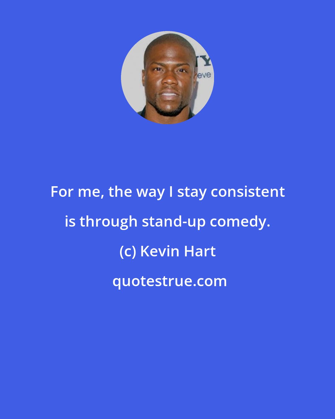 Kevin Hart: For me, the way I stay consistent is through stand-up comedy.