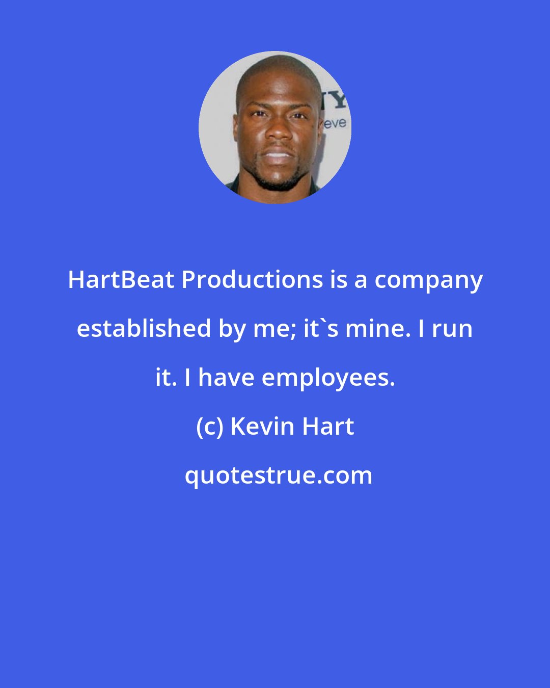 Kevin Hart: HartBeat Productions is a company established by me; it's mine. I run it. I have employees.