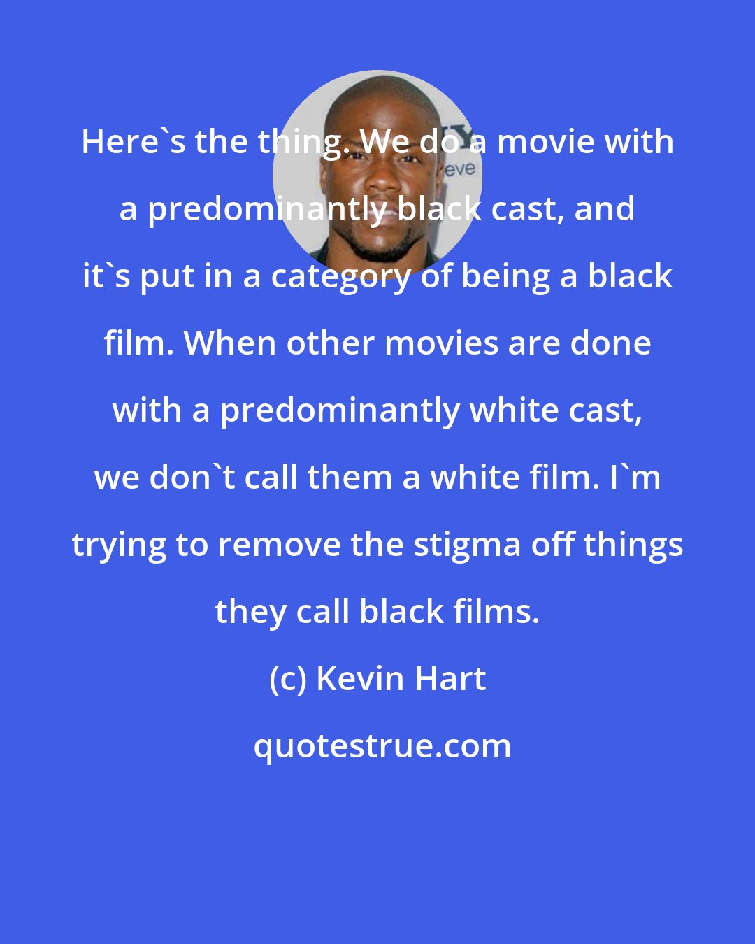 Kevin Hart: Here's the thing. We do a movie with a predominantly black cast, and it's put in a category of being a black film. When other movies are done with a predominantly white cast, we don't call them a white film. I'm trying to remove the stigma off things they call black films.