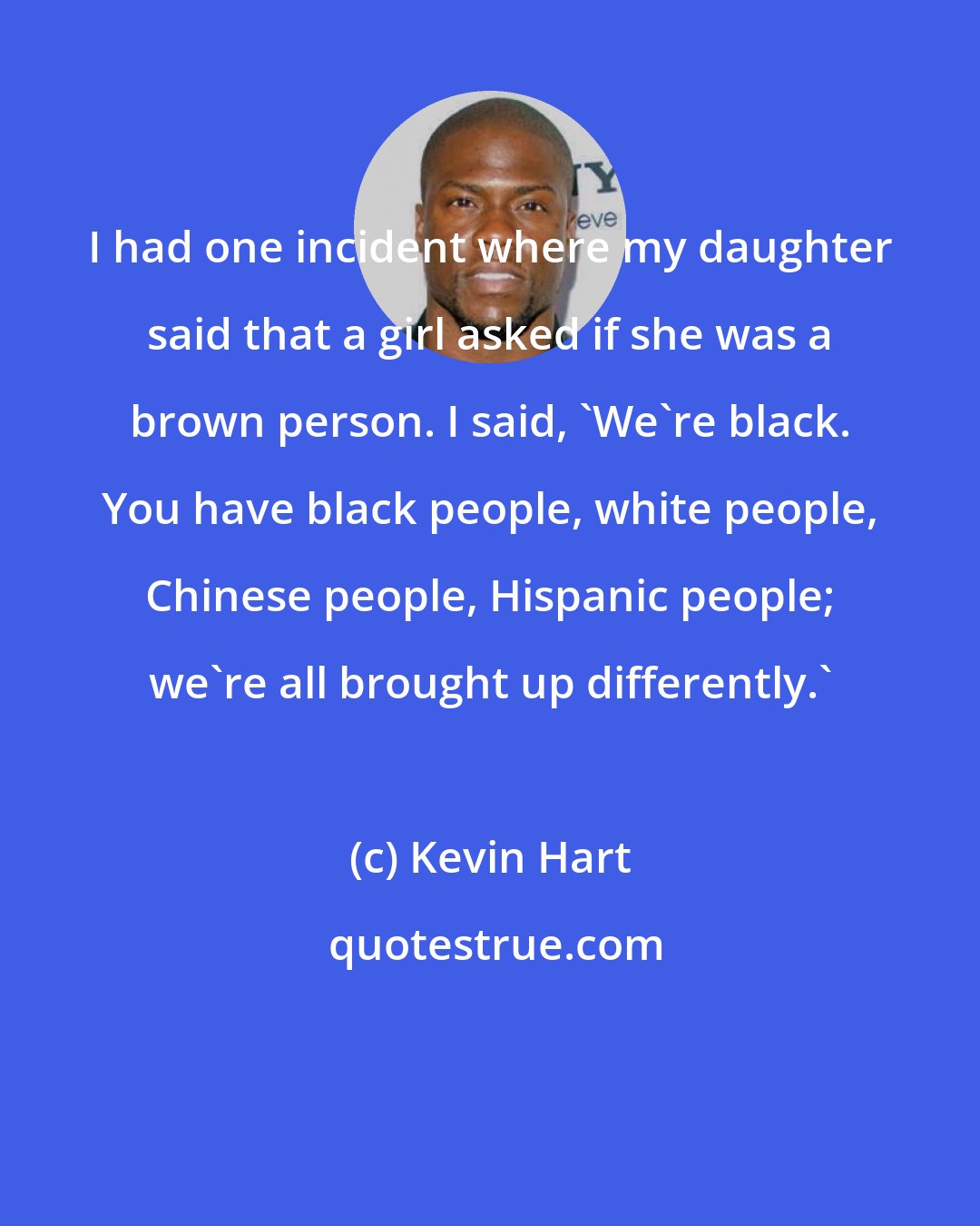 Kevin Hart: I had one incident where my daughter said that a girl asked if she was a brown person. I said, 'We're black. You have black people, white people, Chinese people, Hispanic people; we're all brought up differently.'