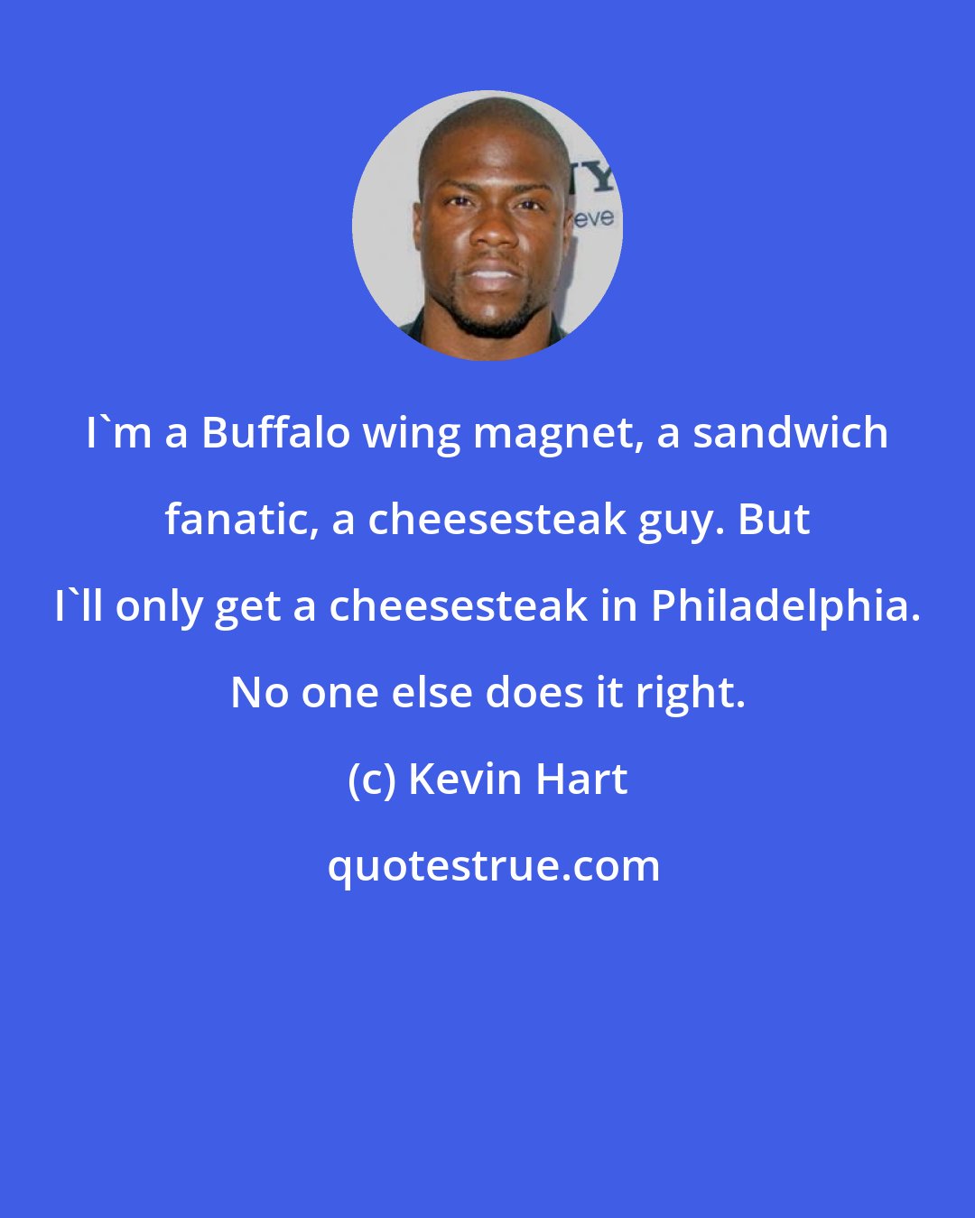 Kevin Hart: I'm a Buffalo wing magnet, a sandwich fanatic, a cheesesteak guy. But I'll only get a cheesesteak in Philadelphia. No one else does it right.