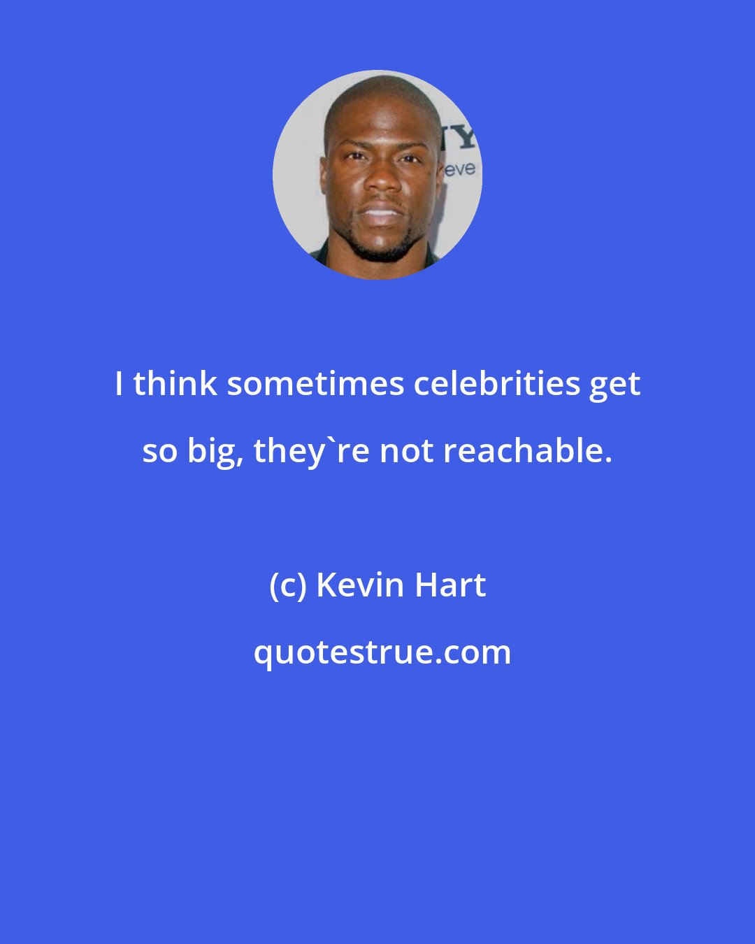 Kevin Hart: I think sometimes celebrities get so big, they're not reachable.