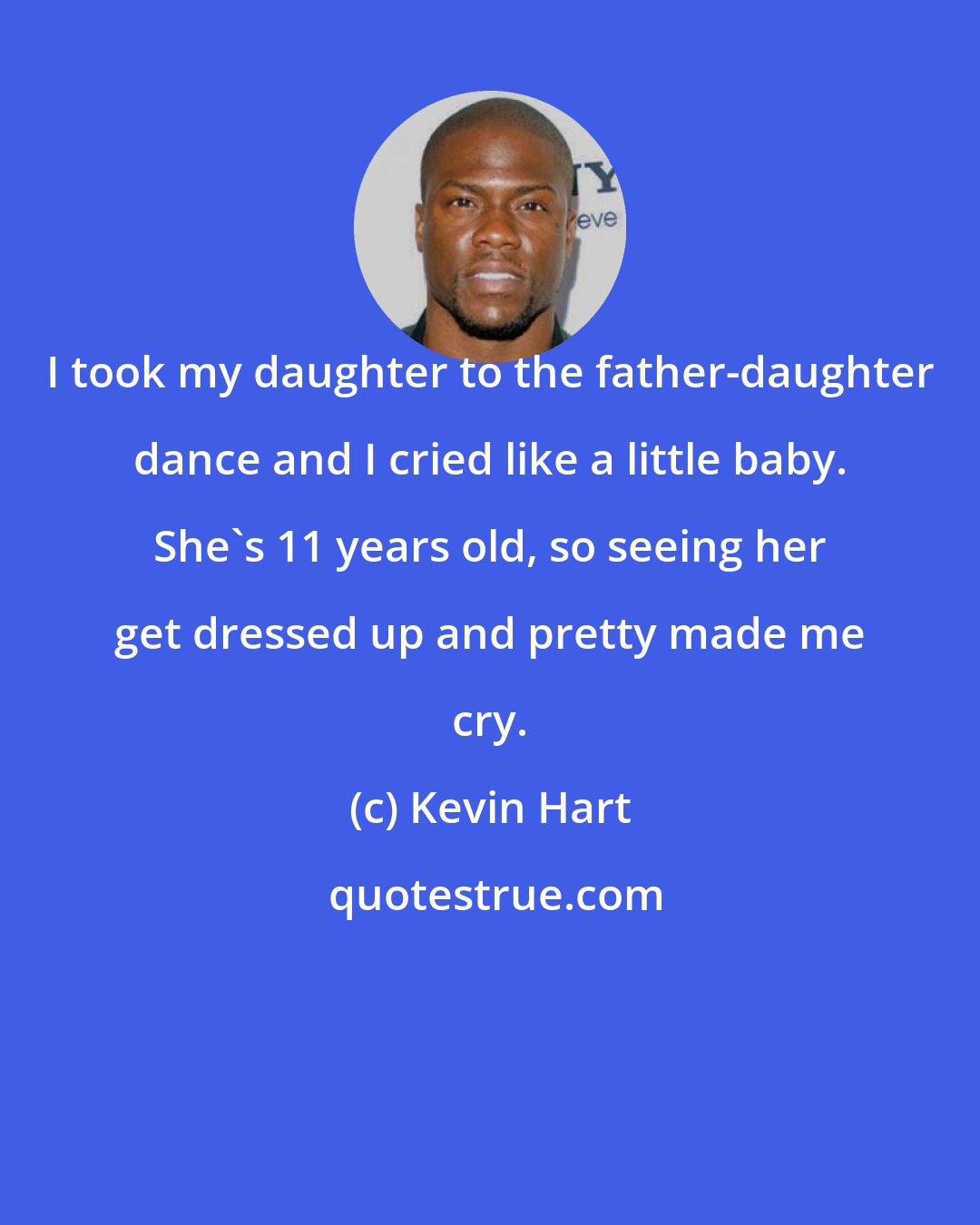 Kevin Hart: I took my daughter to the father-daughter dance and I cried like a little baby. She's 11 years old, so seeing her get dressed up and pretty made me cry.