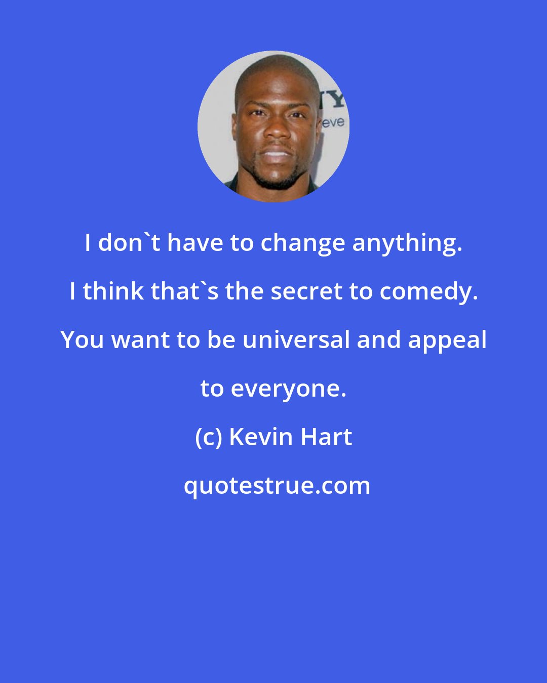 Kevin Hart: I don't have to change anything. I think that's the secret to comedy. You want to be universal and appeal to everyone.