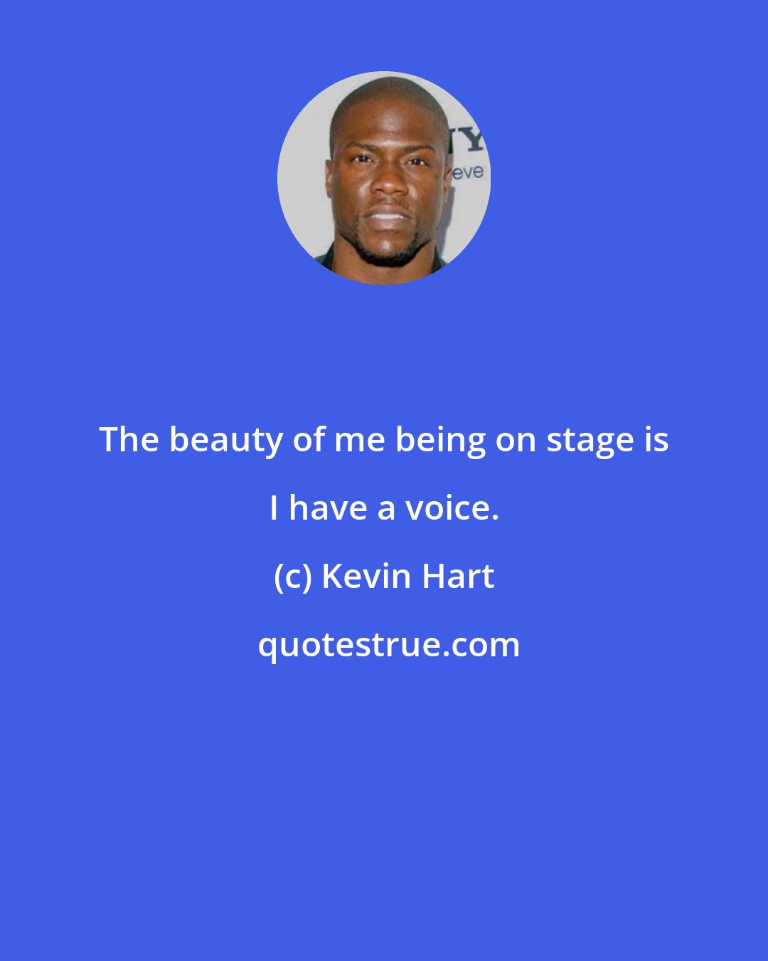 Kevin Hart: The beauty of me being on stage is I have a voice.