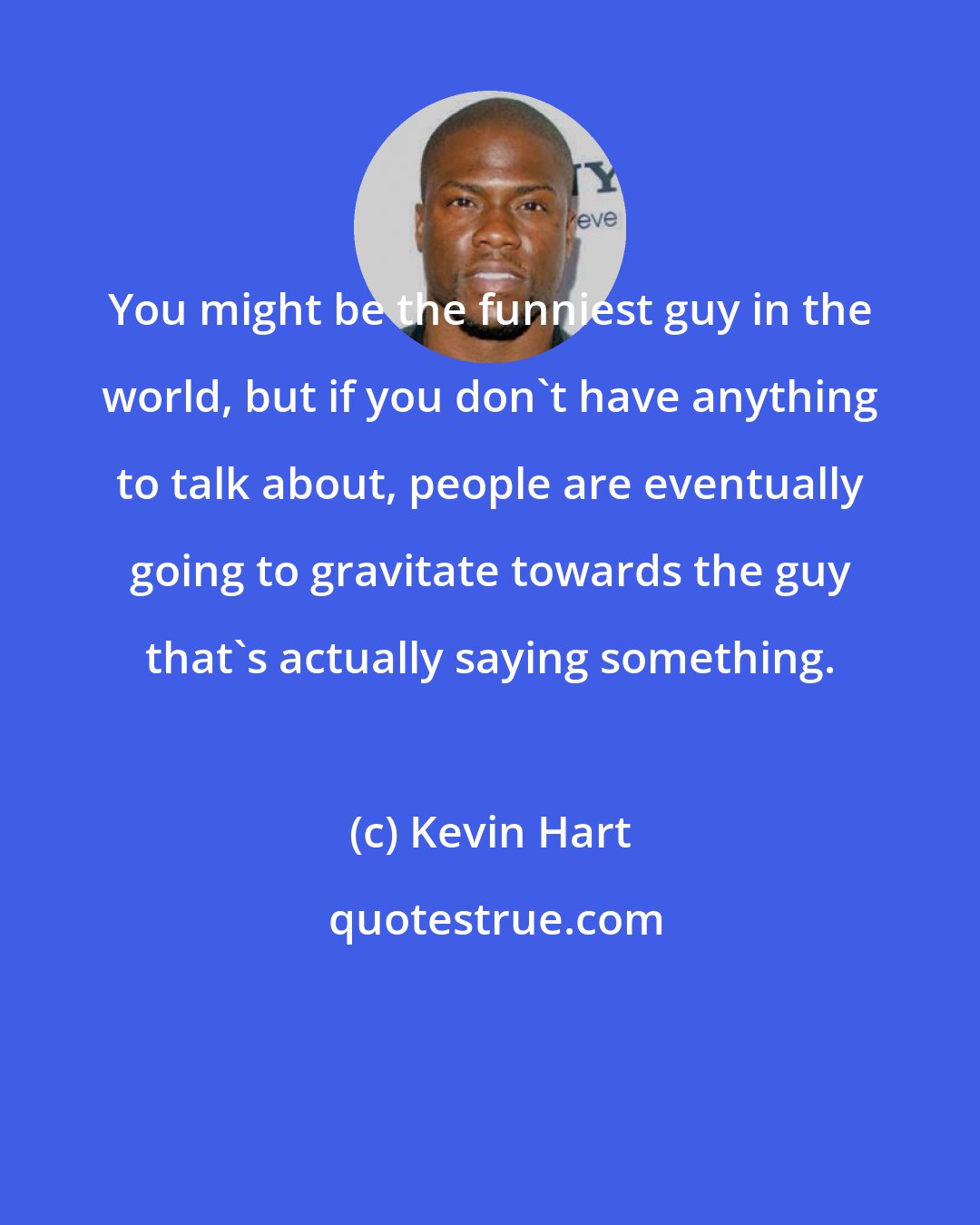 Kevin Hart: You might be the funniest guy in the world, but if you don't have anything to talk about, people are eventually going to gravitate towards the guy that's actually saying something.