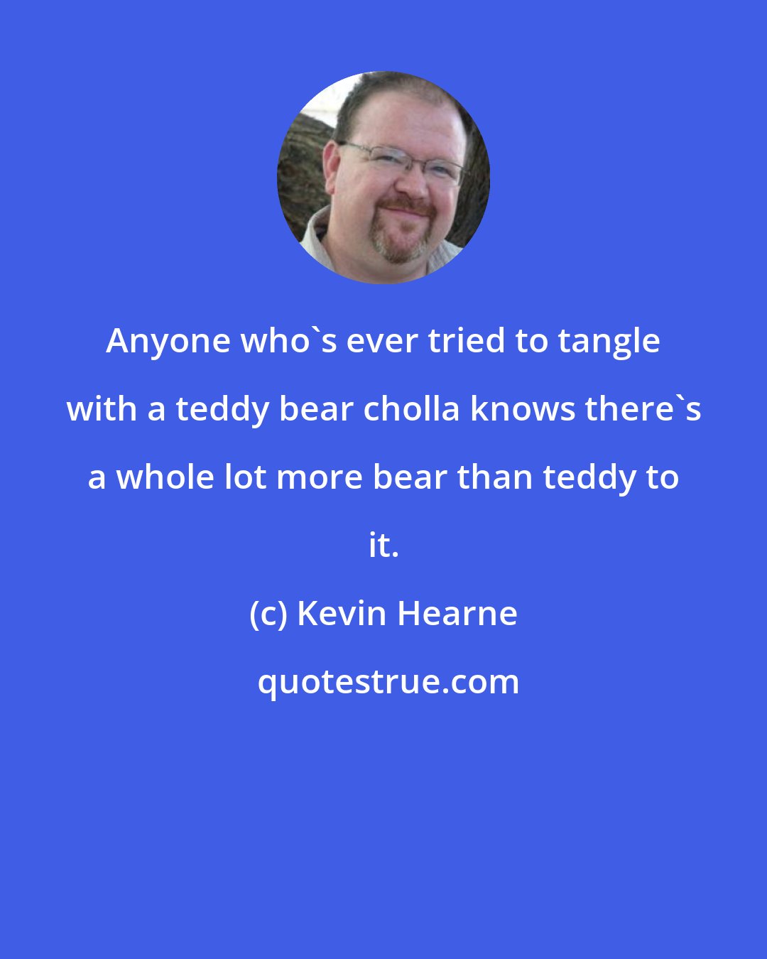 Kevin Hearne: Anyone who's ever tried to tangle with a teddy bear cholla knows there's a whole lot more bear than teddy to it.