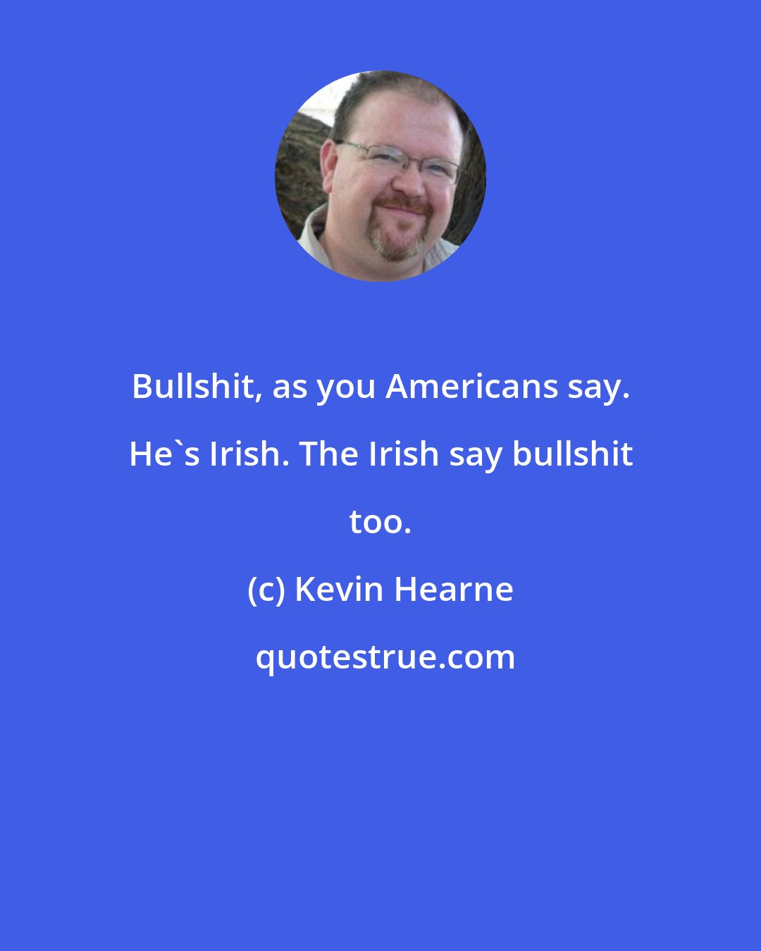 Kevin Hearne: Bullshit, as you Americans say. He's Irish. The Irish say bullshit too.