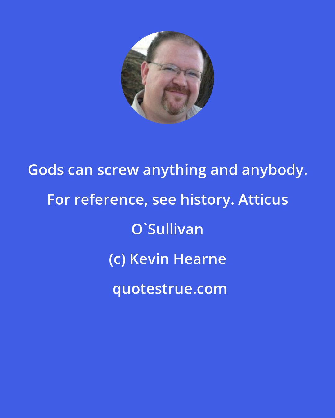 Kevin Hearne: Gods can screw anything and anybody. For reference, see history. Atticus O'Sullivan