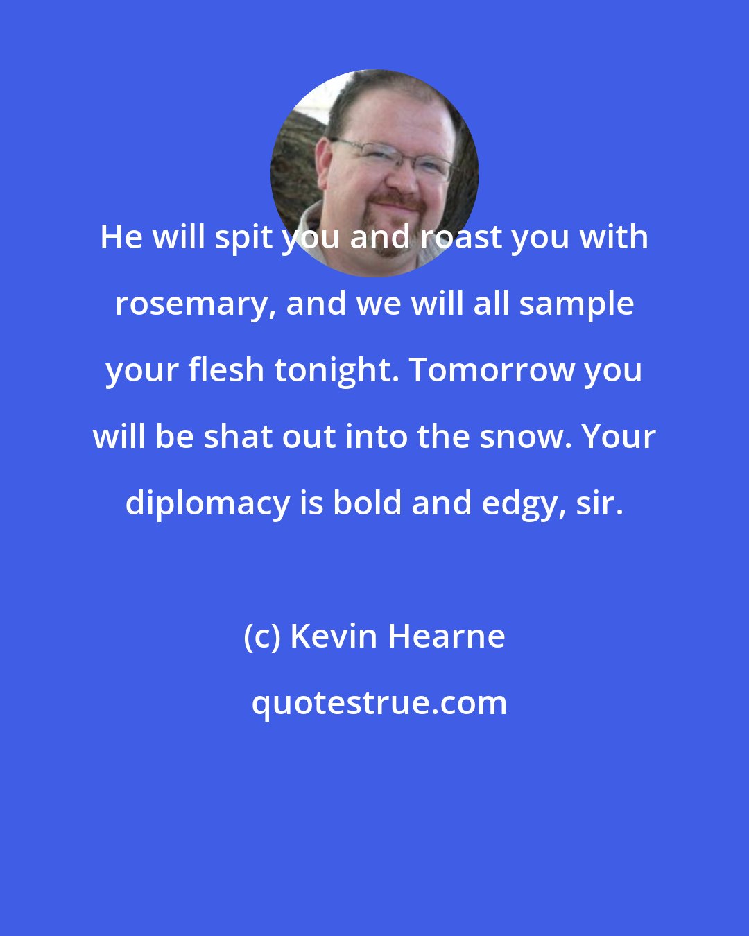 Kevin Hearne: He will spit you and roast you with rosemary, and we will all sample your flesh tonight. Tomorrow you will be shat out into the snow. Your diplomacy is bold and edgy, sir.