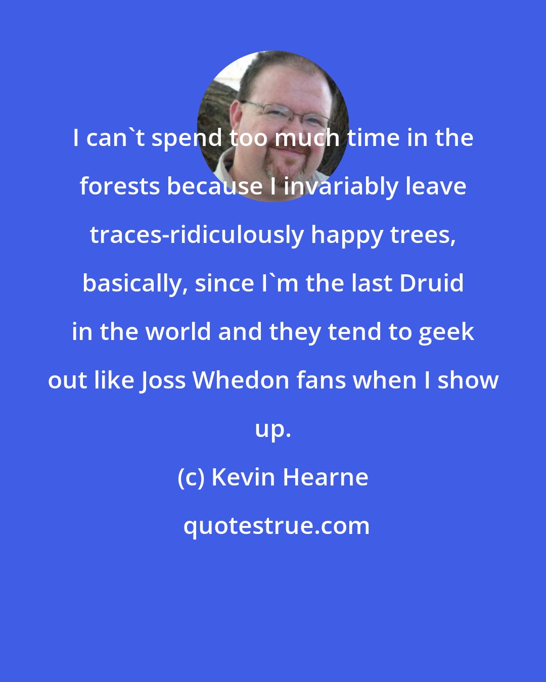 Kevin Hearne: I can't spend too much time in the forests because I invariably leave traces-ridiculously happy trees, basically, since I'm the last Druid in the world and they tend to geek out like Joss Whedon fans when I show up.