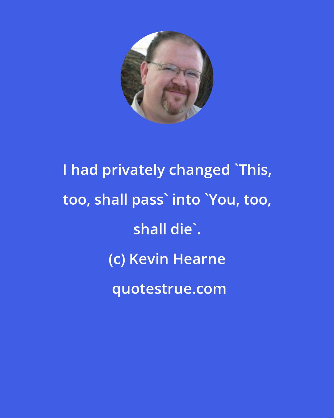 Kevin Hearne: I had privately changed 'This, too, shall pass' into 'You, too, shall die'.