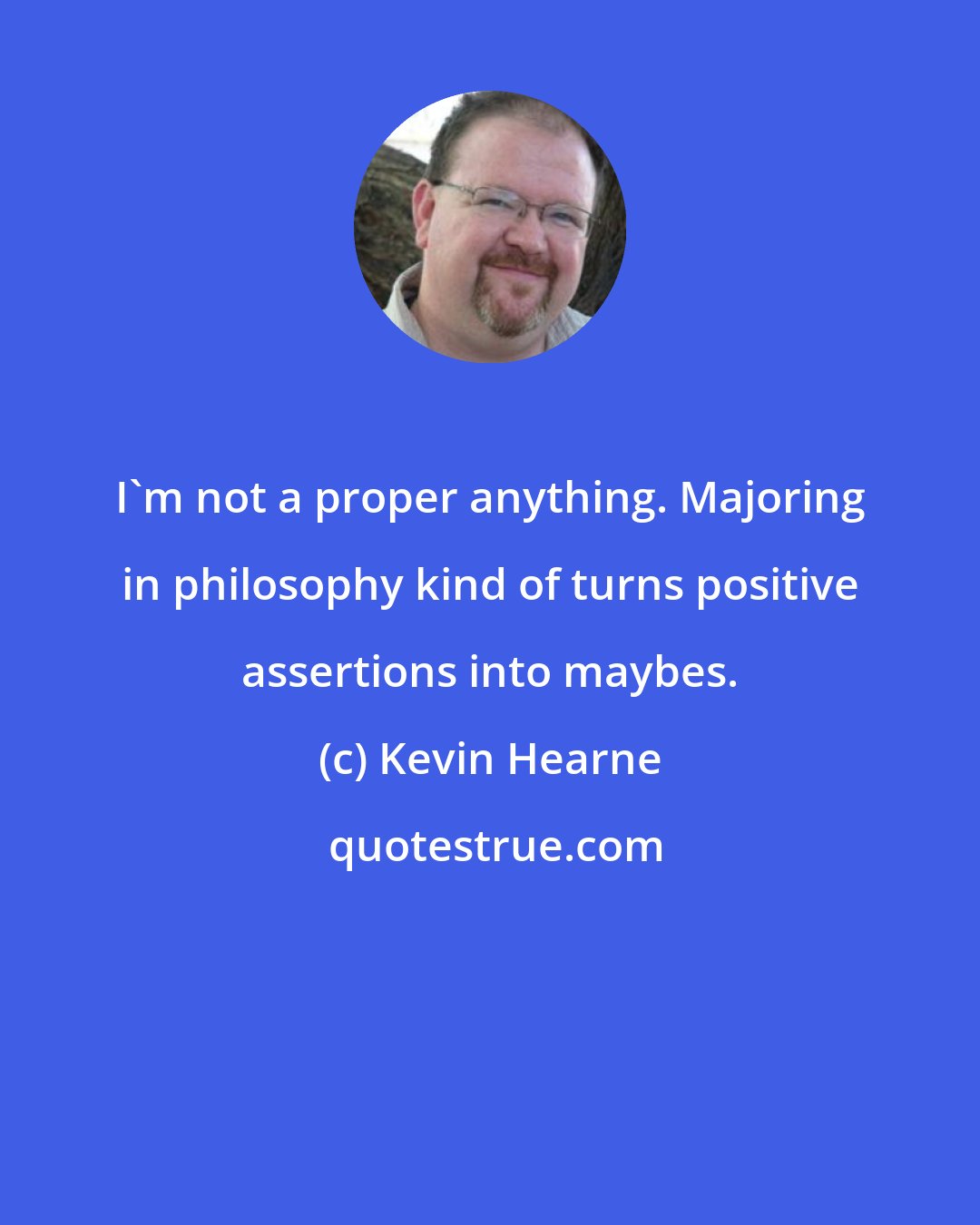 Kevin Hearne: I'm not a proper anything. Majoring in philosophy kind of turns positive assertions into maybes.