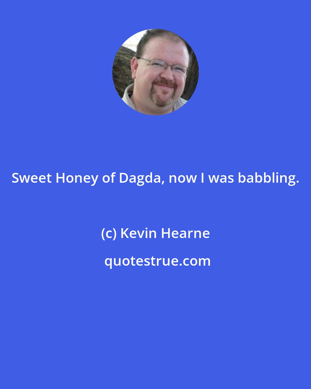 Kevin Hearne: Sweet Honey of Dagda, now I was babbling.