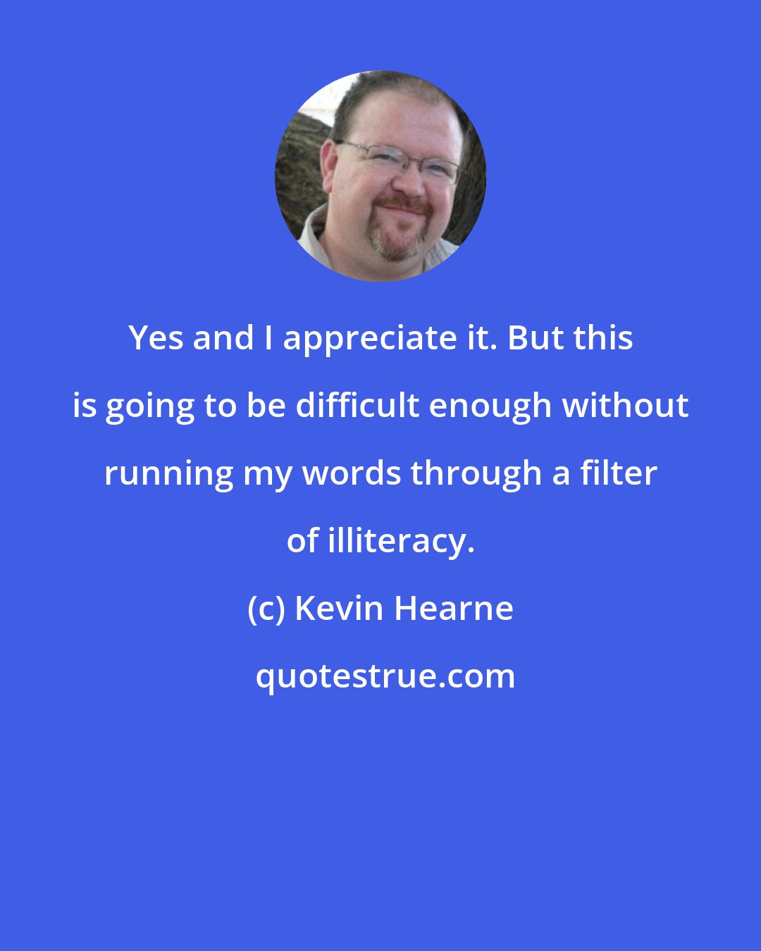 Kevin Hearne: Yes and I appreciate it. But this is going to be difficult enough without running my words through a filter of illiteracy.