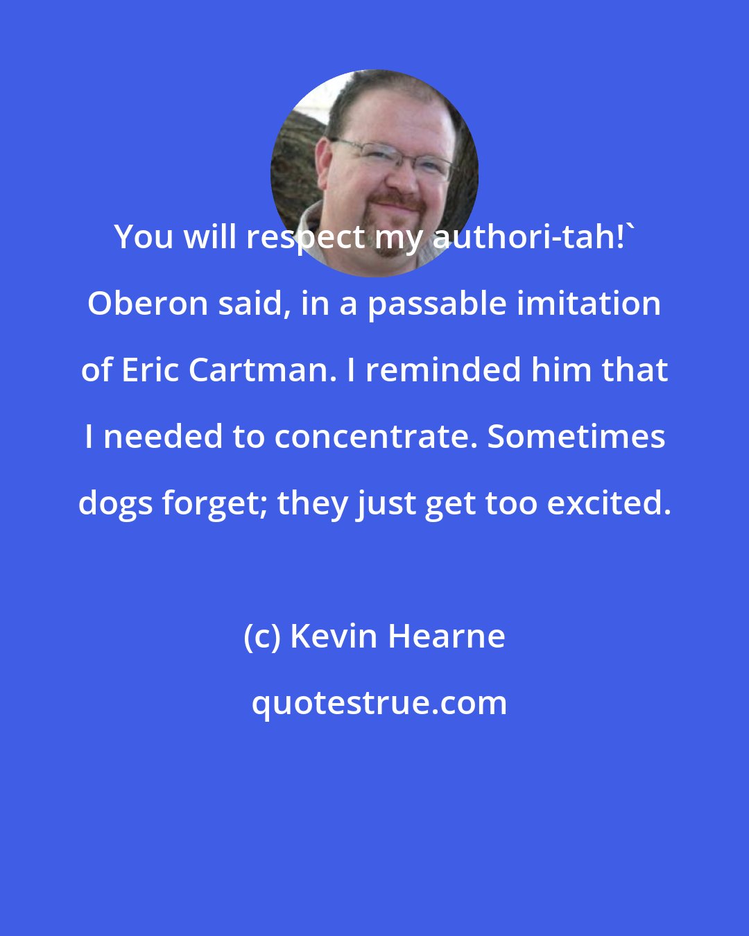 Kevin Hearne: You will respect my authori-tah!' Oberon said, in a passable imitation of Eric Cartman. I reminded him that I needed to concentrate. Sometimes dogs forget; they just get too excited.