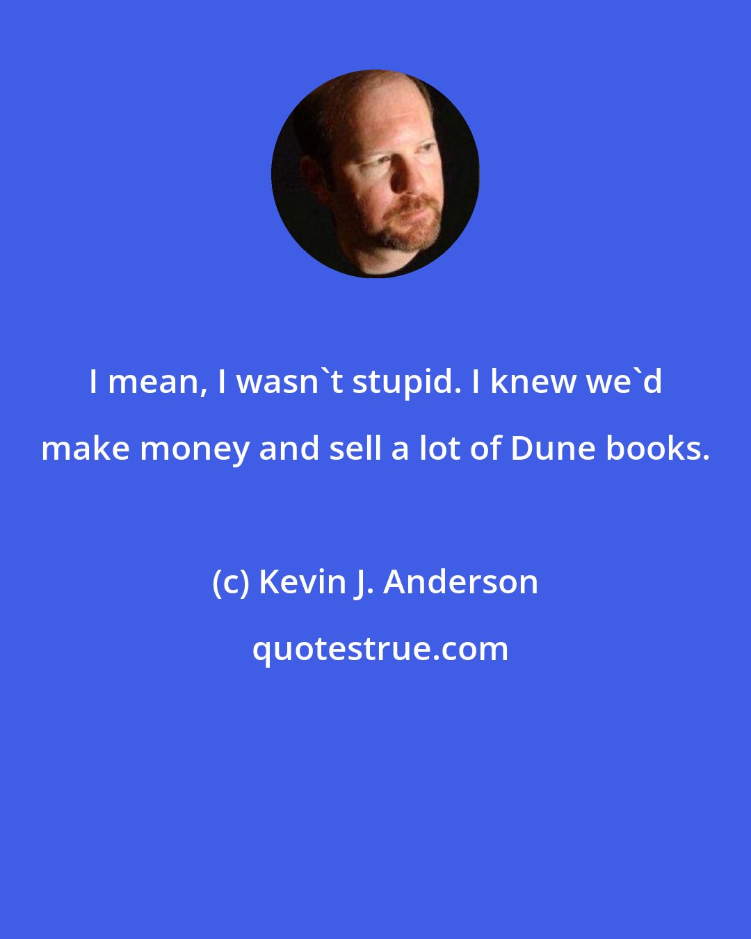 Kevin J. Anderson: I mean, I wasn't stupid. I knew we'd make money and sell a lot of Dune books.