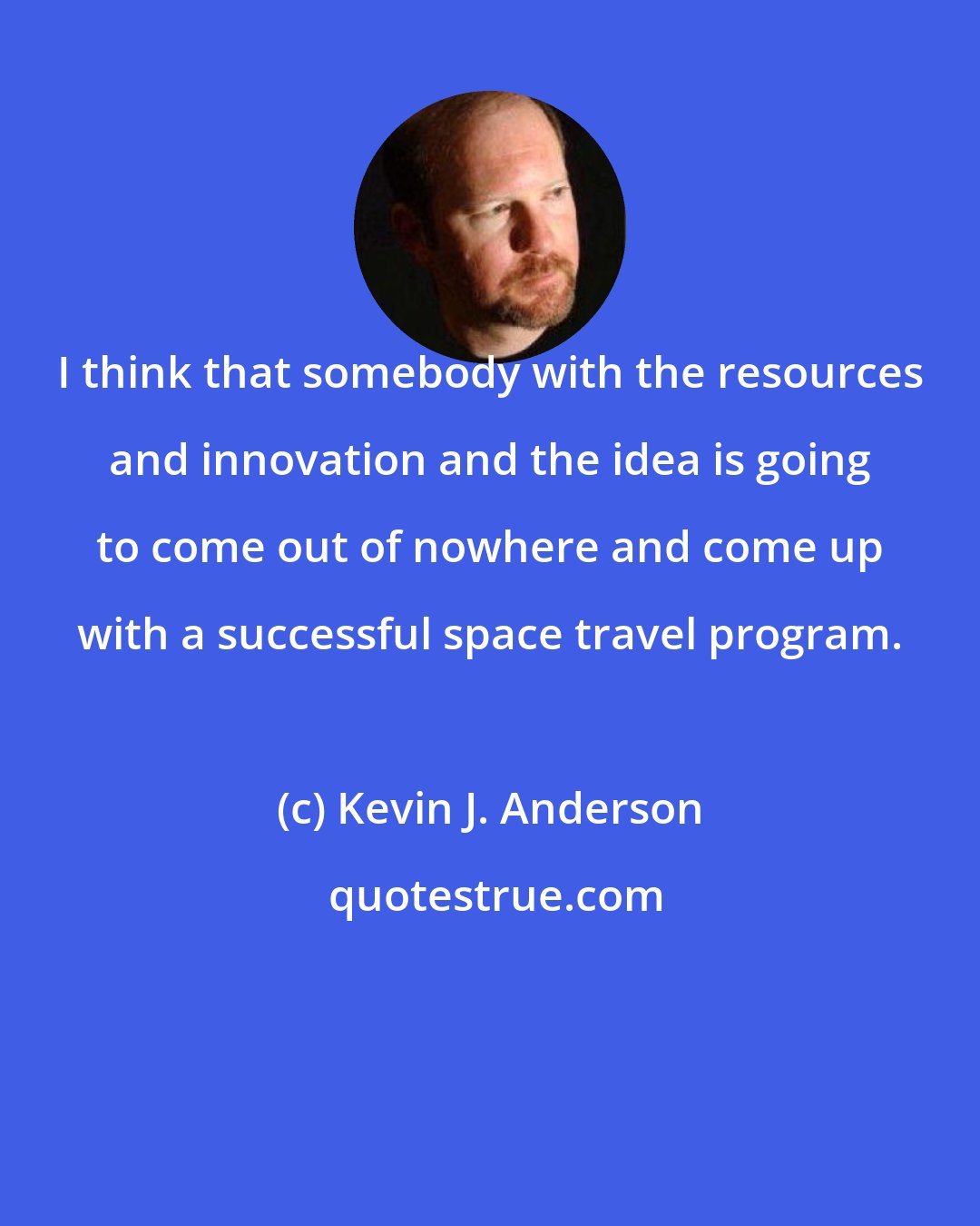 Kevin J. Anderson: I think that somebody with the resources and innovation and the idea is going to come out of nowhere and come up with a successful space travel program.