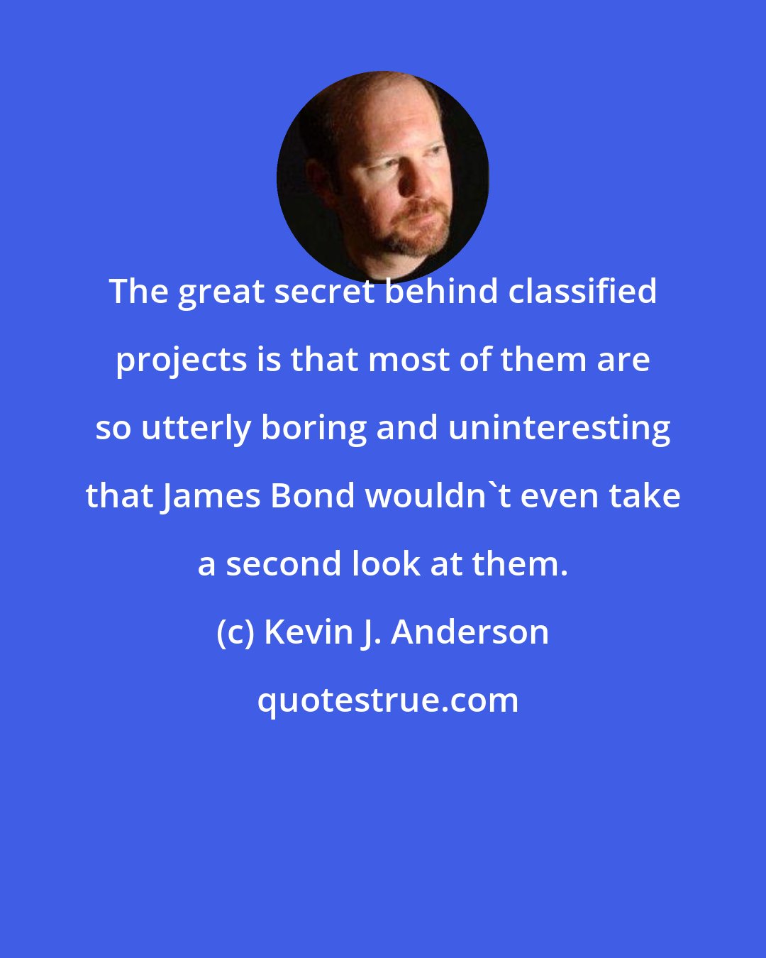 Kevin J. Anderson: The great secret behind classified projects is that most of them are so utterly boring and uninteresting that James Bond wouldn't even take a second look at them.
