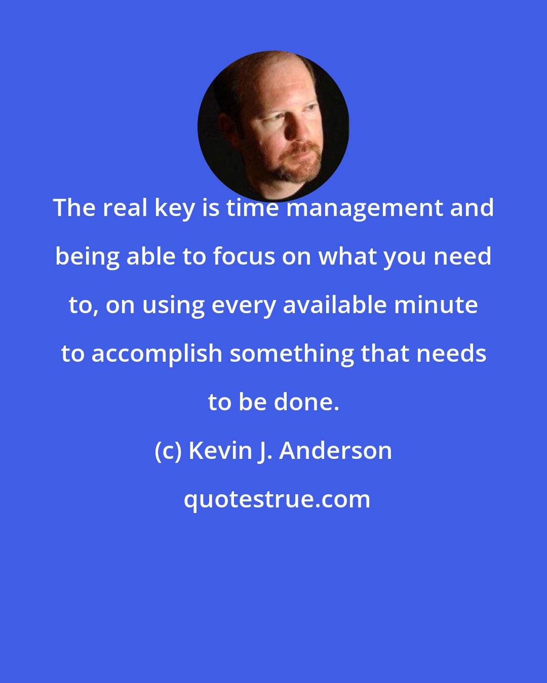 Kevin J. Anderson: The real key is time management and being able to focus on what you need to, on using every available minute to accomplish something that needs to be done.