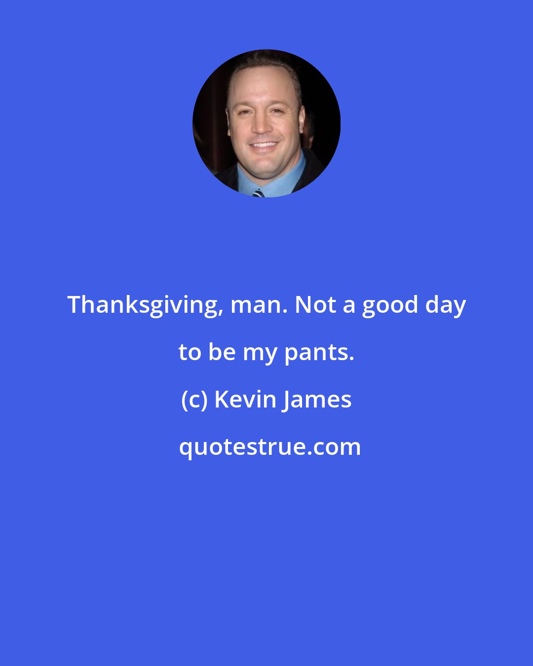 Kevin James: Thanksgiving, man. Not a good day to be my pants.