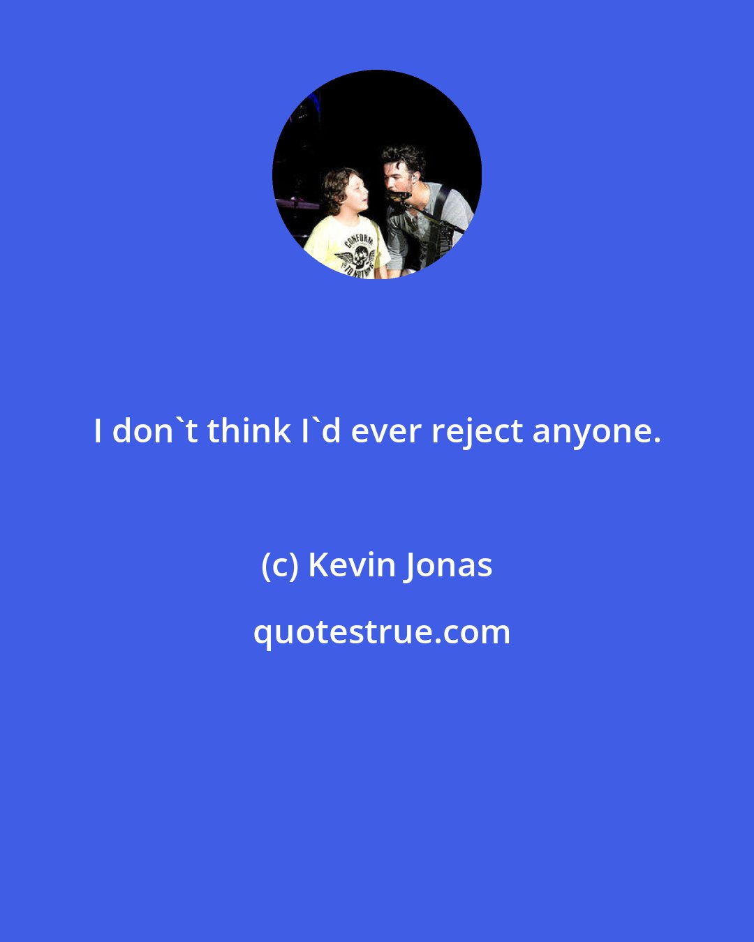 Kevin Jonas: I don't think I'd ever reject anyone.