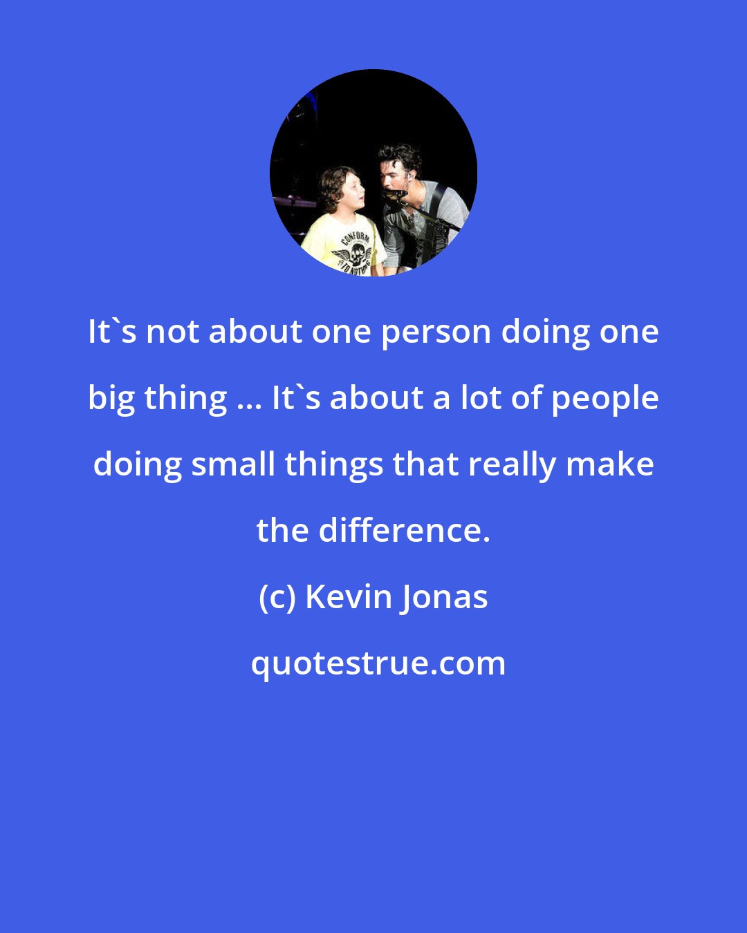 Kevin Jonas: It's not about one person doing one big thing ... It's about a lot of people doing small things that really make the difference.