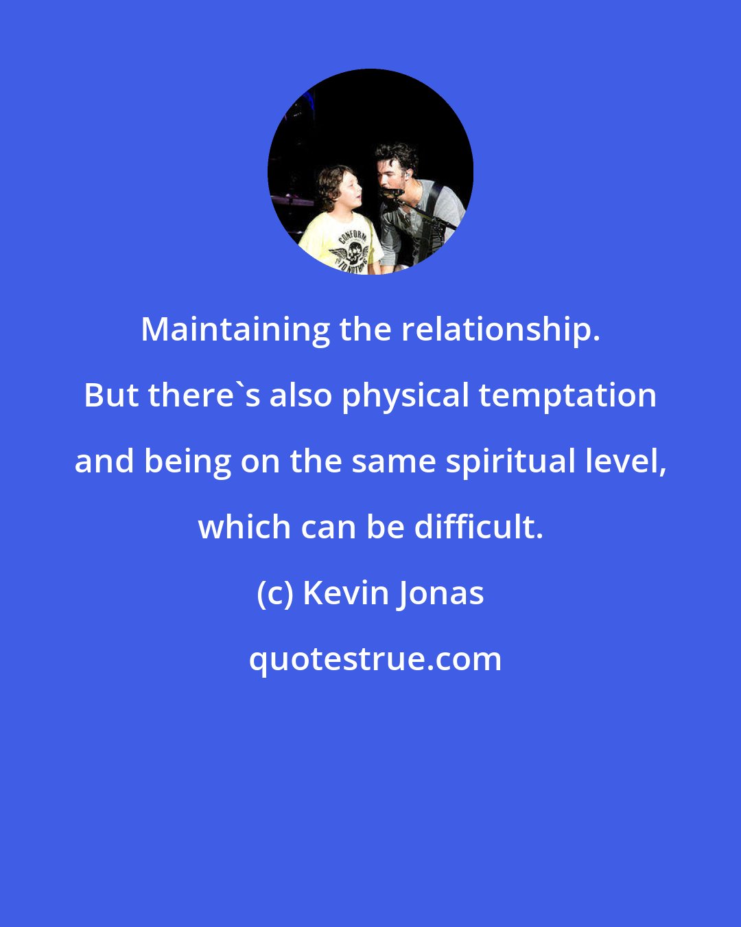 Kevin Jonas: Maintaining the relationship. But there's also physical temptation and being on the same spiritual level, which can be difficult.